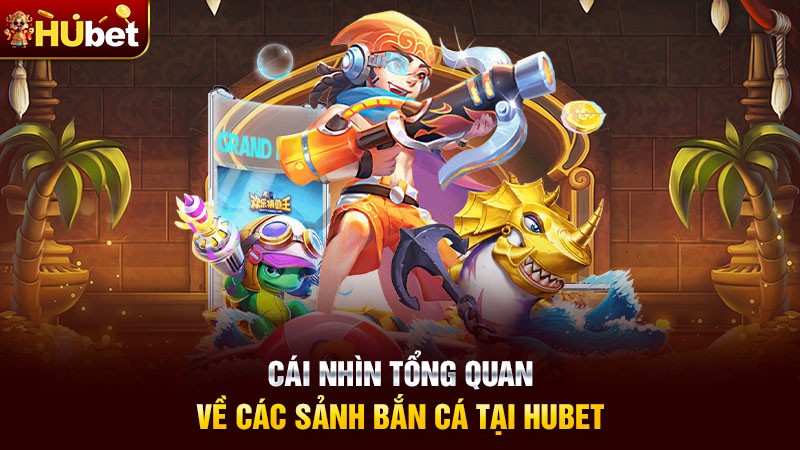 Cái nhìn tổng quan về các sảnh Bắn Cá tại Hubet
