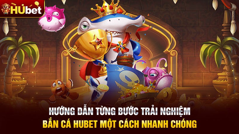 Hướng Dẫn Từng Bước Trải Nghiệm Bắn Cá Hubet Một Cách Nhanh Chóng
