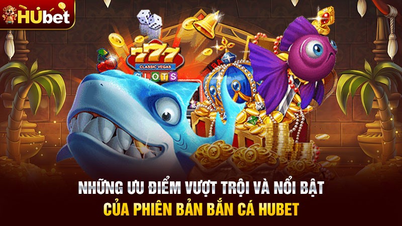 Những ưu điểm vượt trội và nổi bật của phiên bản bắn cá Hubet