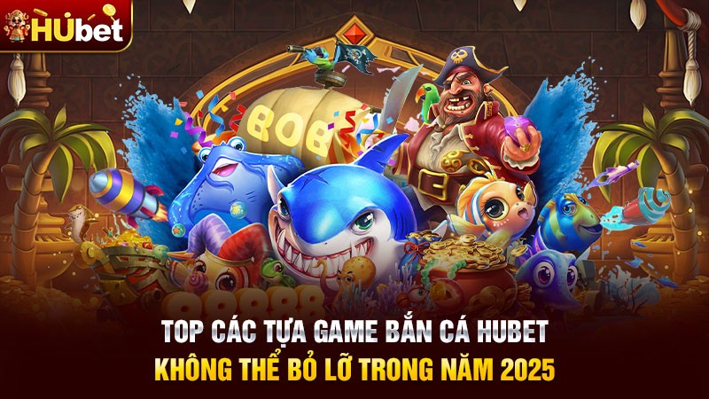 Top các tựa game bắn cá Hubet không thể bỏ lỡ trong năm 2025