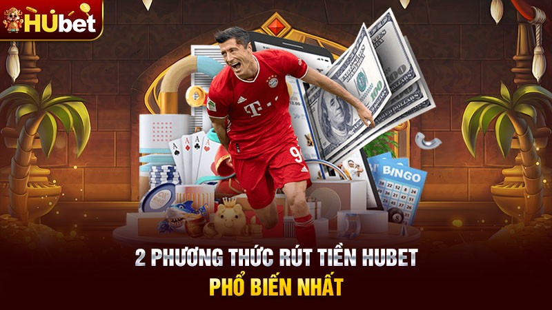 2 phương thức rút tiền Hubet phổ biến nhất